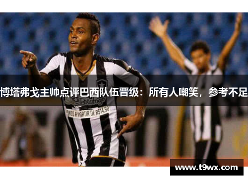 博塔弗戈主帅点评巴西队伍晋级:所有人嘲笑,参考不足 博塔弗戈主帅点评巴西队伍晋级:所有人嘲笑,参考不足