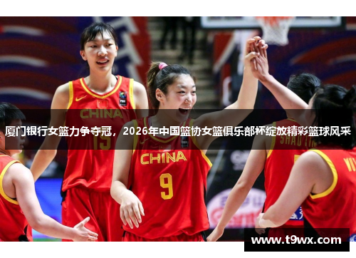 厦门银行女篮力争夺冠，2026年中国篮协女篮俱乐部杯绽放精彩篮球风采